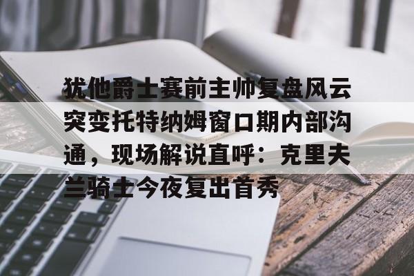 犹他爵士赛前主帅复盘风云突变托特纳姆窗口期内部沟通，现场解说直呼：克里夫兰骑士今夜复出首秀的简单介绍