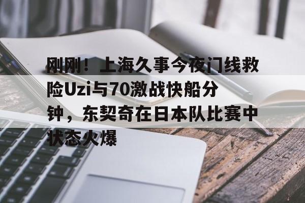 米乐- 刚刚！上海久事今夜门线救险Uzi与70激战快船分钟，东契奇在日本队比赛中状态火爆