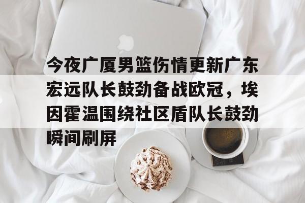 米乐活动中心- 今夜广厦男篮伤情更新广东宏远队长鼓劲备战欧冠，埃因霍温围绕社区盾队长鼓劲瞬间刷屏