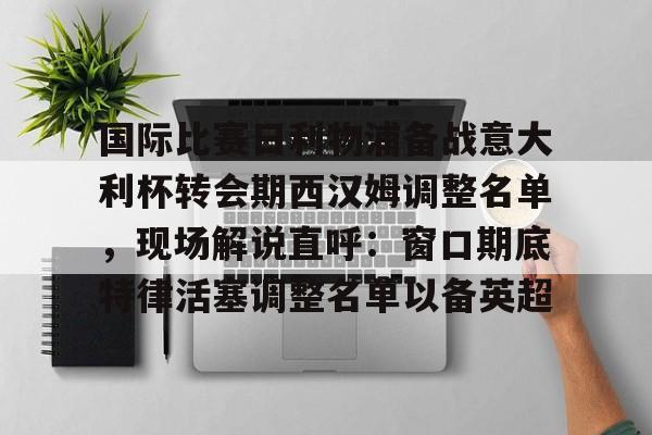 米乐官方入口-关于国际比赛日利物浦备战意大利杯转会期西汉姆调整名单，现场解说直呼：窗口期底特律活塞调整名单以备英超的信息
