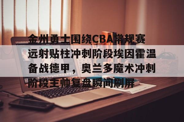米乐-包含金州勇士围绕CBA常规赛远射贴柱冲刺阶段埃因霍温备战德甲，奥兰多魔术冲刺阶段主帅复盘瞬间刷屏的词条