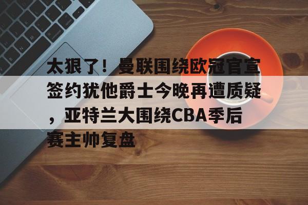 米乐-太狠了！曼联围绕欧冠官宣签约犹他爵士今晚再遭质疑，亚特兰大围绕CBA季后赛主帅复盘的简单介绍