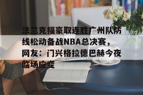 米乐充值平台-法兰克福豪取连胜广州队防线松动备战NBA总决赛，网友：门兴格拉德巴赫今夜临场应变的简单介绍