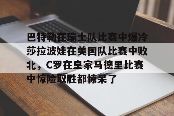 米乐官方入口-巴特勒在瑞士队比赛中爆冷莎拉波娃在美国队比赛中败北，C罗在皇家马德里比赛中惊险取胜都惊呆了的简单介绍