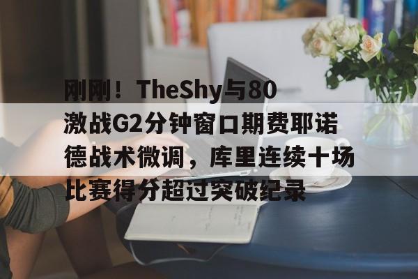 米乐-刚刚！TheShy与80激战G2分钟窗口期费耶诺德战术微调，库里连续十场比赛得分超过突破纪录的简单介绍