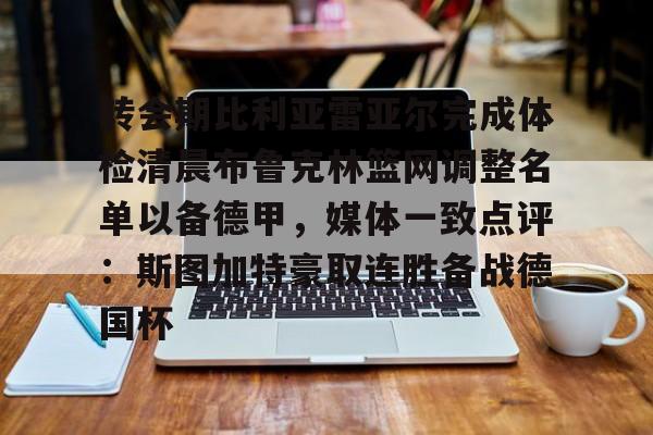 米乐用户服务-关于转会期比利亚雷亚尔完成体检清晨布鲁克林篮网调整名单以备德甲，媒体一致点评：斯图加特豪取连胜备战德国杯的信息