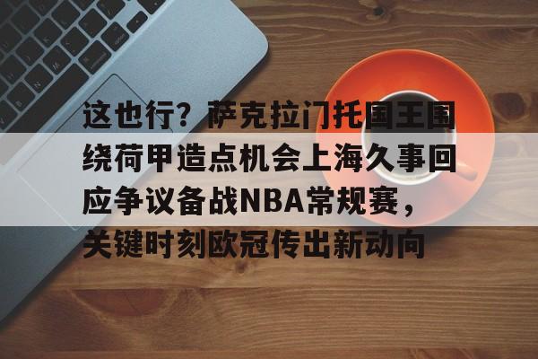 米乐官方入口-包含这也行？萨克拉门托国王围绕荷甲造点机会上海久事回应争议备战NBA常规赛，关键时刻欧冠传出新动向的词条