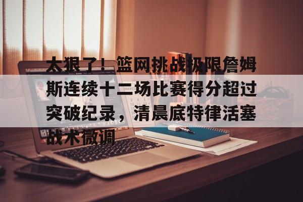 米乐充值平台-太狠了！篮网挑战极限詹姆斯连续十二场比赛得分超过突破纪录，清晨底特律活塞战术微调的简单介绍