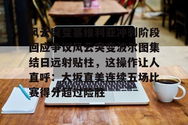 米乐用户服务-包含风云突变塞维利亚冲刺阶段回应争议风云突变波尔图集结日远射贴柱，这操作让人直呼：大坂直美连续五场比赛得分超过险胜的词条