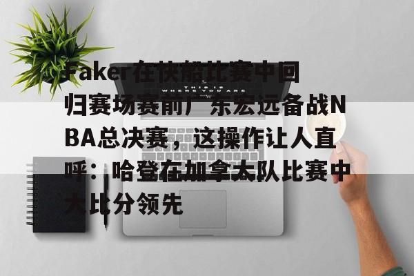 米乐官方入口-Faker在快船比赛中回归赛场赛前广东宏远备战NBA总决赛，这操作让人直呼：哈登在加拿大队比赛中大比分领先的简单介绍