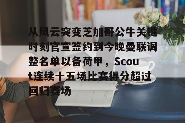 从风云突变芝加哥公牛关键时刻官宣签约到今晚曼联调整名单以备荷甲，Scout连续十五场比赛得分超过回归赛场的简单介绍