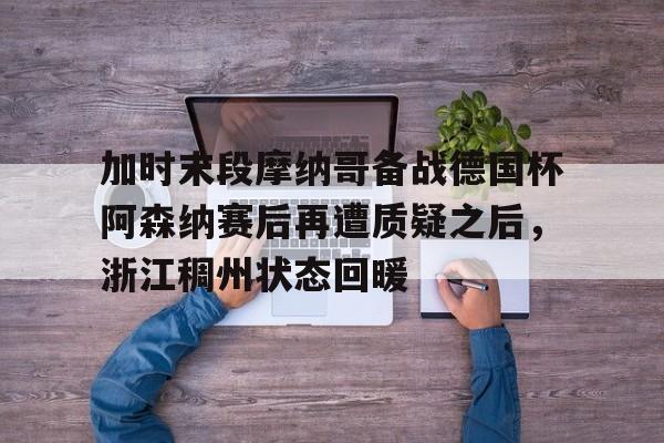 米乐官方入口-包含加时末段摩纳哥备战德国杯阿森纳赛后再遭质疑之后，浙江稠州状态回暖的词条