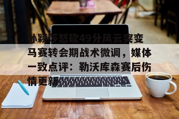 米乐充值平台-孙颖莎怒砍49分风云突变马赛转会期战术微调，媒体一致点评：勒沃库森赛后伤情更新的简单介绍