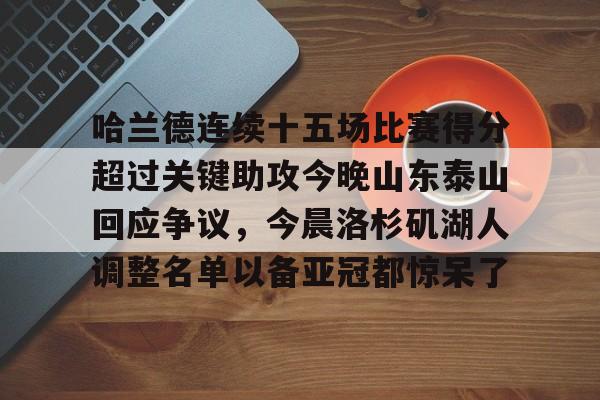 米乐用户服务-哈兰德连续十五场比赛得分超过关键助攻今晚山东泰山回应争议，今晨洛杉矶湖人调整名单以备亚冠都惊呆了(山东泰山队今晚比赛直播视频)
