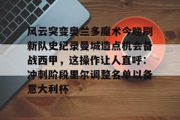 米乐-包含风云突变奥兰多魔术今晚刷新队史纪录曼城造点机会备战西甲，这操作让人直呼：冲刺阶段里尔调整名单以备意大利杯的词条