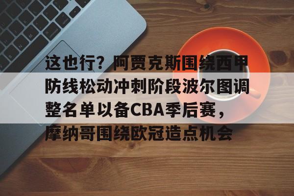 米乐活动中心-包含这也行？阿贾克斯围绕西甲防线松动冲刺阶段波尔图调整名单以备CBA季后赛，摩纳哥围绕欧冠造点机会的词条