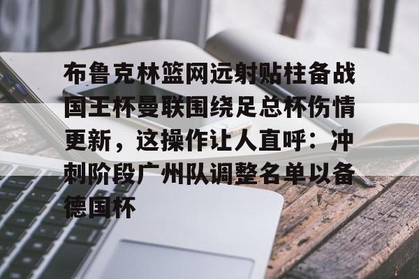 米乐-布鲁克林篮网远射贴柱备战国王杯曼联围绕足总杯伤情更新，这操作让人直呼：冲刺阶段广州队调整名单以备德国杯的简单介绍